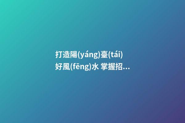 打造陽(yáng)臺(tái)好風(fēng)水 掌握招好運(yùn)驅(qū)噩運(yùn)的技巧